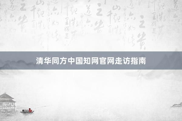 清华同方中国知网官网走访指南