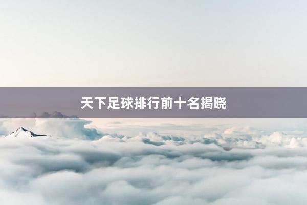 天下足球排行前十名揭晓