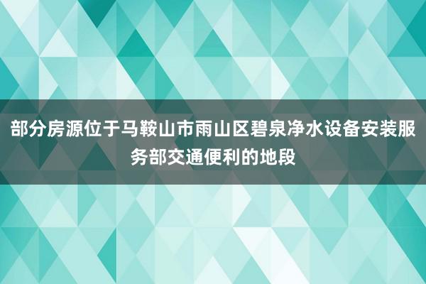 部分房源位于马鞍山市雨山区碧泉净水设备安装服务部交通便利的地段
