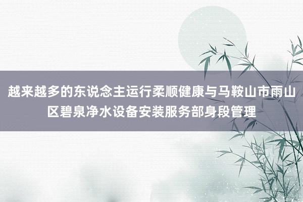 越来越多的东说念主运行柔顺健康与马鞍山市雨山区碧泉净水设备安装服务部身段管理